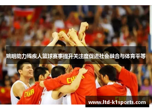 姚明助力残疾人篮球赛事提升关注度促进社会融合与体育平等