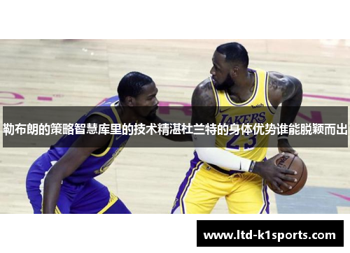 勒布朗的策略智慧库里的技术精湛杜兰特的身体优势谁能脱颖而出
