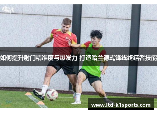 如何提升射门精准度与爆发力 打造哈兰德式锋线终结者技能