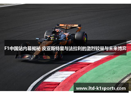 F1中国站内幕揭秘 皮亚斯特里与法拉利的激烈较量与未来博弈