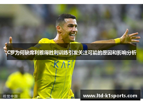 C罗为何缺席利雅得胜利训练引发关注可能的原因和影响分析
