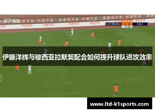 伊藤洋辉与穆西亚拉默契配合如何提升球队进攻效率