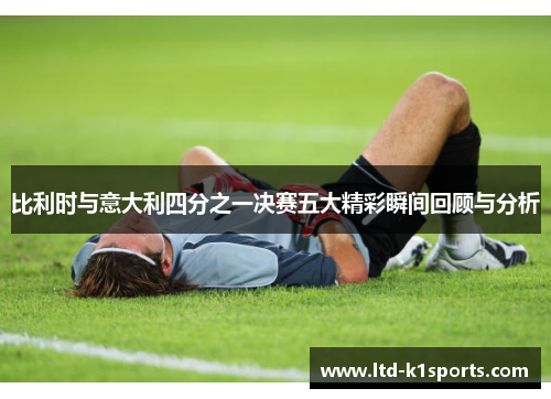 比利时与意大利四分之一决赛五大精彩瞬间回顾与分析