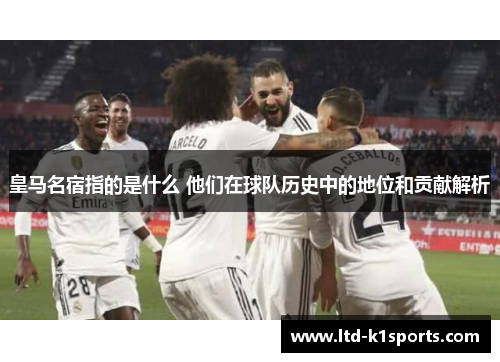 皇马名宿指的是什么 他们在球队历史中的地位和贡献解析