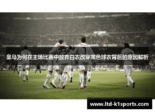 皇马为何在主场比赛中放弃白衣改穿黑色球衣背后的原因解析